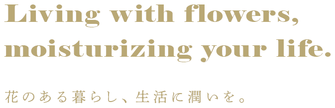 Living with flowers, moisturizing your life. 花のある暮らし、生活に潤いを。