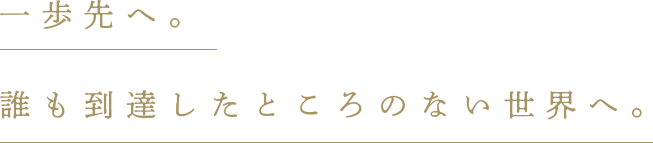 一歩先へ。誰も到達したところのない世界へ。